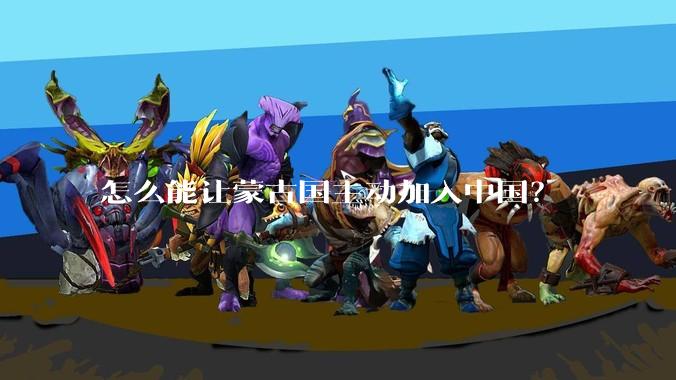 怎么能让蒙古国主动加入中国？