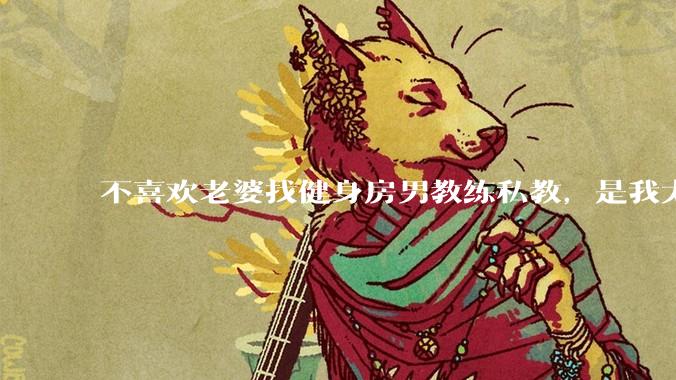 不喜欢老婆找健身房男教练私教，是我太狭隘了吗？