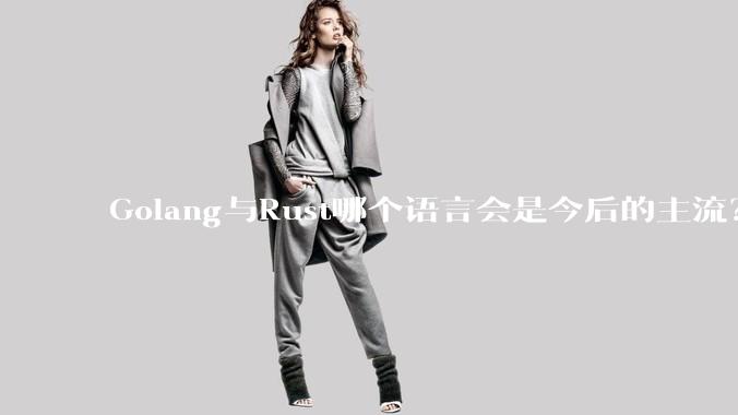 Golang与Rust哪个语言会是今后的主流？