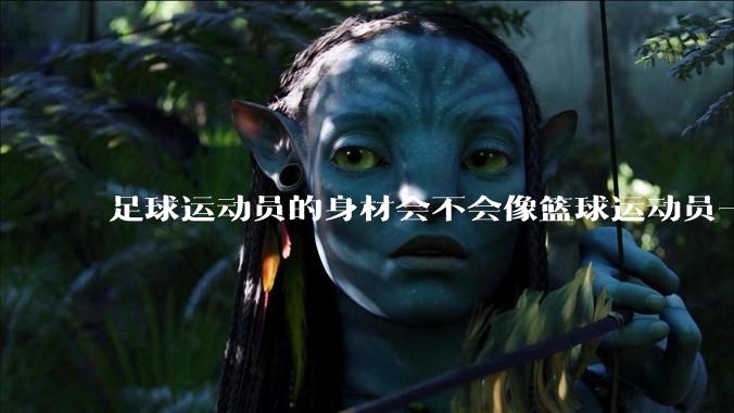 足球运动员的身材会不会像篮球运动员一样朝着巨型化的方向发展？