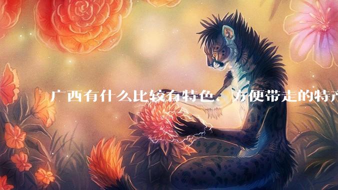 广西有什么比较有特色、方便带走的特产？