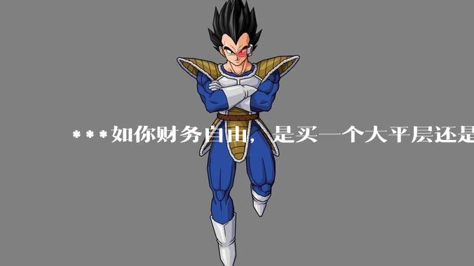 ***如你财务自由，是买一个大平层还是买一个大别墅？