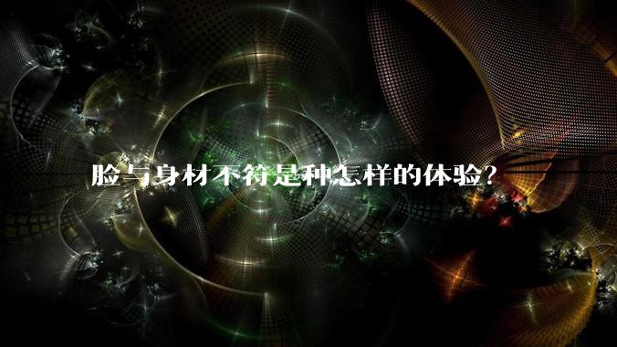 脸与身材不符是种怎样的体验？