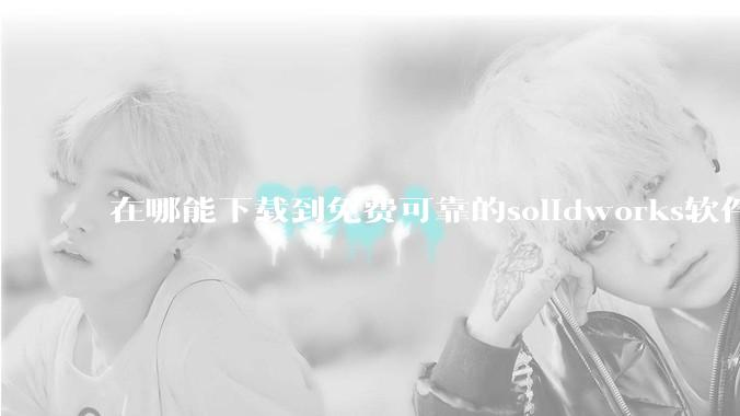 在哪能下载到免费可靠的solidworks软件以及教程?