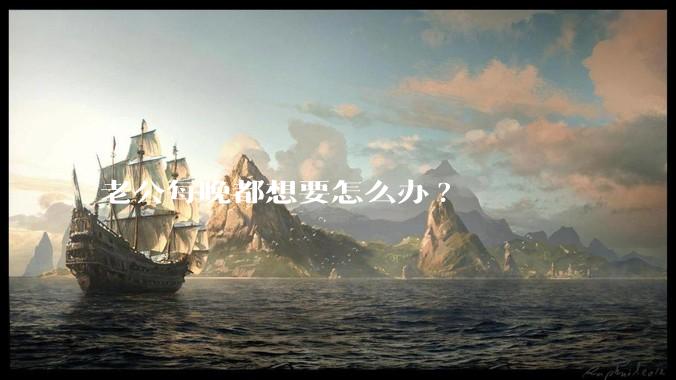 老公每晚都想要怎么办?