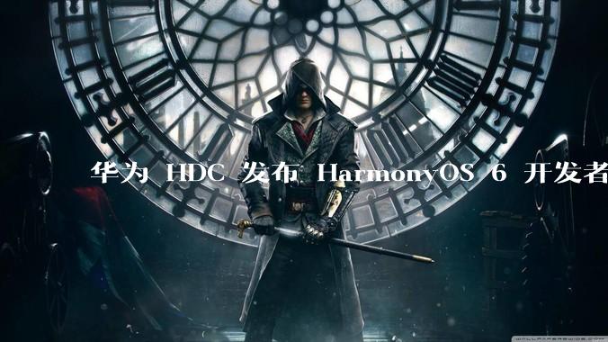 华为 HDC 发布 HarmonyOS 6 开发者 beta 版对应用开发者和鸿蒙生态有哪些影响？
