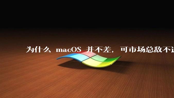 为什么 macOS 并不差，可市场总敌不过 Windows？