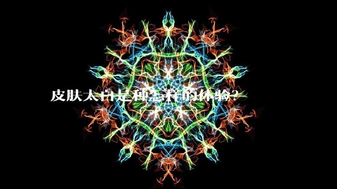 皮肤太白是种怎样的体验？