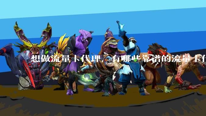 想做流量卡代理，有哪些靠谱的流量卡代理平台？