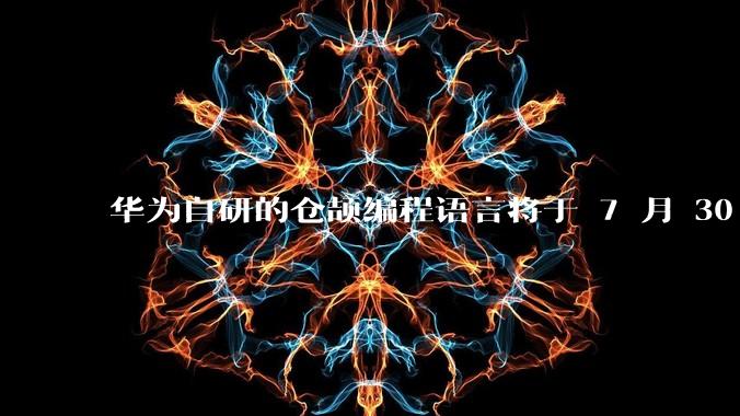 华为自研的仓颉编程语言将于 7 月 30 日开源，这款语言将如何影响未来的开发趋势？